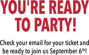You're Ready To Party! Check your email for your ticket and be ready to join us September 6th!