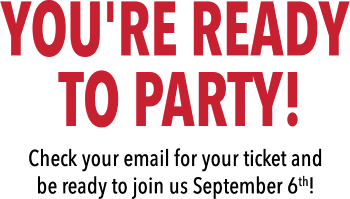 You're Ready To Party! Check your email for your ticket and be ready to join us September 6th!